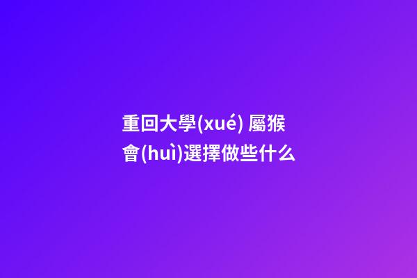 重回大學(xué) 屬猴會(huì)選擇做些什么